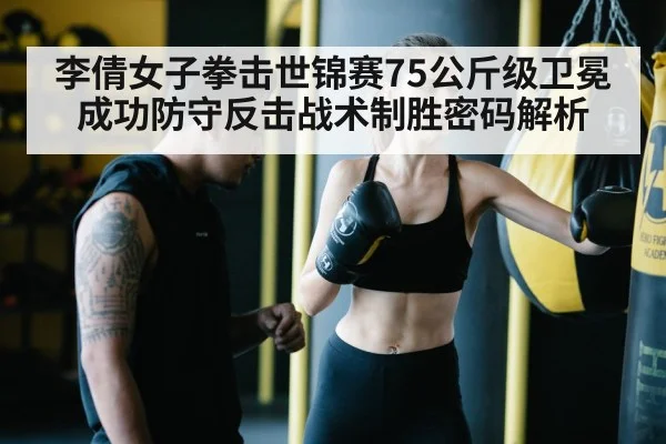 李倩女子拳击世锦赛75公斤级卫冕成功防守反击战术制胜密码解析(BBIN)
