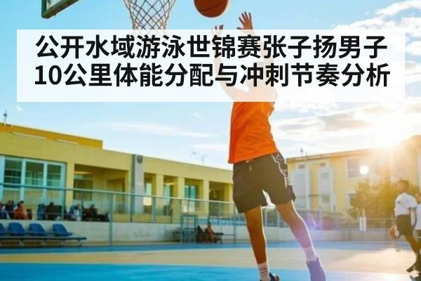 公开水域游泳世锦赛张子扬男子10公里体能分配与冲刺节奏分析 | BBIN
