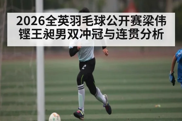 2026全英羽毛球公开赛梁伟铿王昶男双冲冠与连贯分析