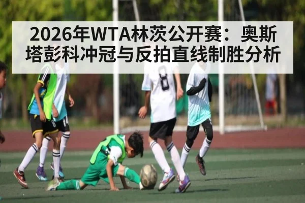 2026年WTA林茨公开赛：奥斯塔彭科冲冠与反拍直线制胜分析