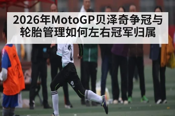 2026年MotoGP贝泽奇争冠与轮胎管理如何左右冠军归属 | BBIN